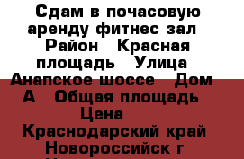 Сдам в почасовую аренду фитнес зал › Район ­ Красная площадь › Улица ­ Анапское шоссе › Дом ­ 17А › Общая площадь ­ 50 › Цена ­ 500 - Краснодарский край, Новороссийск г. Недвижимость » Помещения аренда   